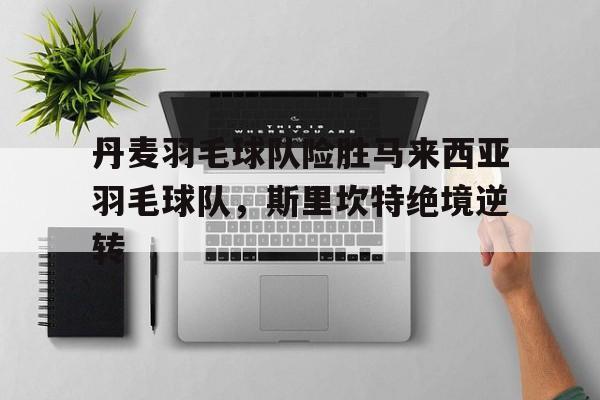 关于丹麦羽毛球队险胜马来西亚羽毛球队，斯里坎特绝境逆转的信息